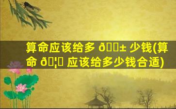 算命应该给多 🐱 少钱(算命 🦋 应该给多少钱合适)